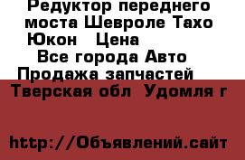 Редуктор переднего моста Шевроле Тахо/Юкон › Цена ­ 35 000 - Все города Авто » Продажа запчастей   . Тверская обл.,Удомля г.